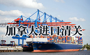 加拿大进口清关需要哪些资料?(加拿大进口清关注意事项)