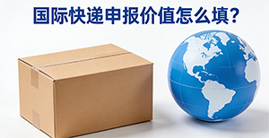 国际快递申报价值怎么填?填高填低的风险,一篇说清!